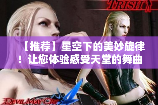 【推薦】星空下的美妙旋律！讓您體驗(yàn)感受天堂的舞曲MV！