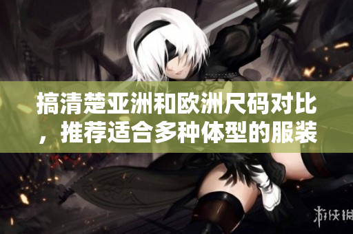 搞清楚亞洲和歐洲尺碼對(duì)比，推薦適合多種體型的服裝品牌