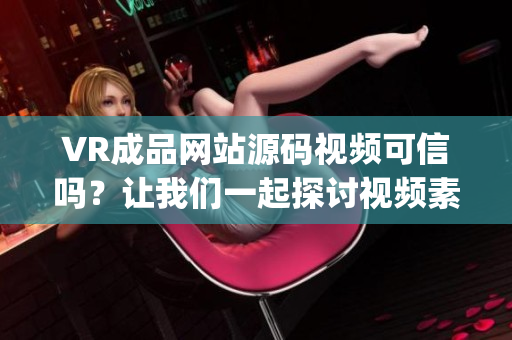 VR成品網(wǎng)站源碼視頻可信嗎？讓我們一起探討視頻素材的來(lái)源(1)