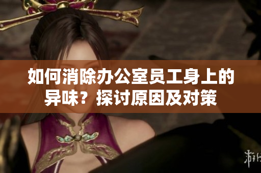 如何消除辦公室員工身上的異味？探討原因及對(duì)策