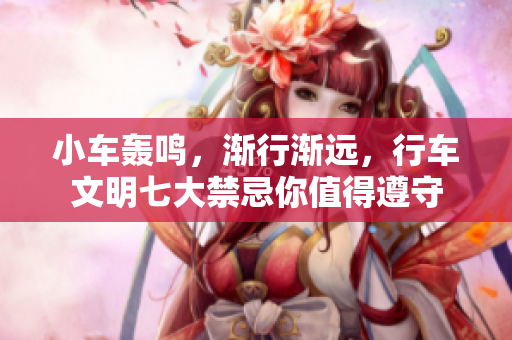 小車(chē)轟鳴，漸行漸遠(yuǎn)，行車(chē)文明七大禁忌你值得遵守