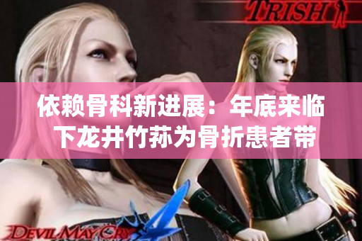 依賴骨科新進(jìn)展：年底來臨 下龍井竹蓀為骨折患者帶來新的希望(1)