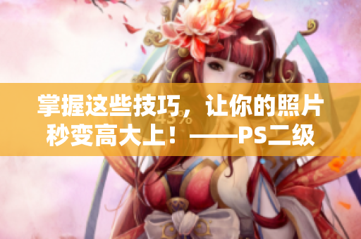 掌握這些技巧，讓你的照片秒變高大上！——PS二級(jí)調(diào)色大師級(jí)效果