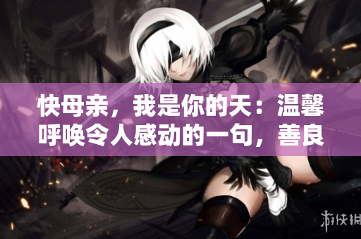 快母親，我是你的天：溫馨呼喚令人感動(dòng)的一句，善良和親情滲透其中