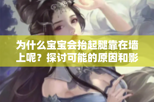 為什么寶寶會抬起腿靠在墻上呢？探討可能的原因和影響！
