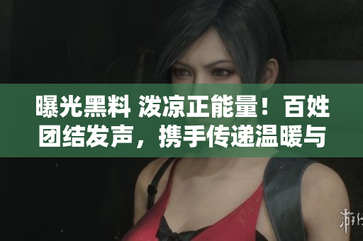 曝光黑料 潑涼正能量！百姓團(tuán)結(jié)發(fā)聲，攜手傳遞溫暖與關(guān)愛