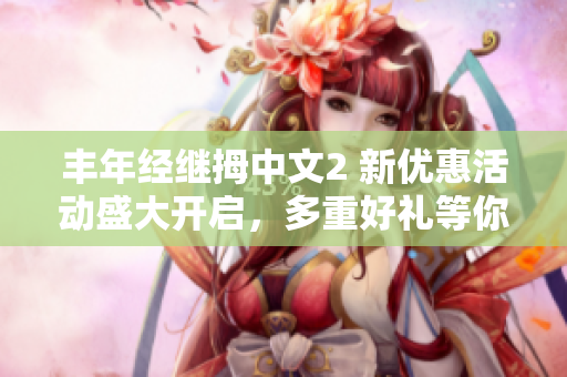 豐年經(jīng)繼拇中文2 新優(yōu)惠活動盛大開啟，多重好禮等你來！