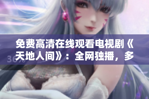 免費高清在線觀看電視劇《天地人間》：全網(wǎng)獨播，多終端暢享！