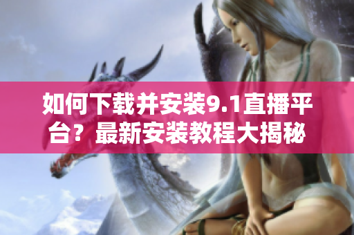 如何下載并安裝9.1直播平臺？最新安裝教程大揭秘
