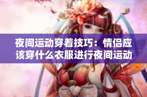 夜間運動穿著技巧：情侶應(yīng)該穿什么衣服進行夜間運動
