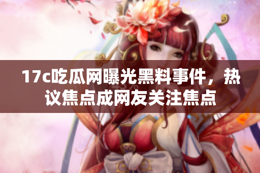 17c吃瓜網(wǎng)曝光黑料事件，熱議焦點成網(wǎng)友關(guān)注焦點