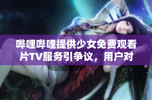 嗶哩嗶哩提供少女免費觀看片TV服務引爭議，用戶對于道德邊界咋看？