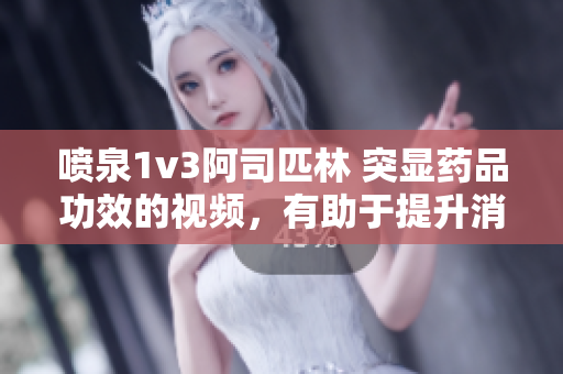 噴泉1v3阿司匹林 突顯藥品功效的視頻，有助于提升消費(fèi)者健康意識。