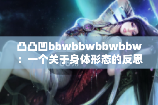 凸凸凹bbwbbwbbwbbw：一個關(guān)于身體形態(tài)的反思