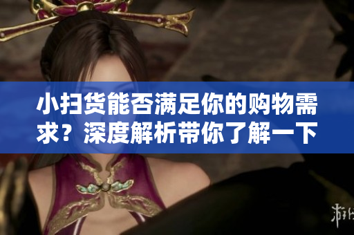 小掃貨能否滿足你的購物需求？深度解析帶你了解一下