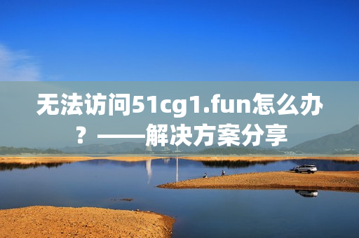 無法訪問51cg1.fun怎么辦？——解決方案分享