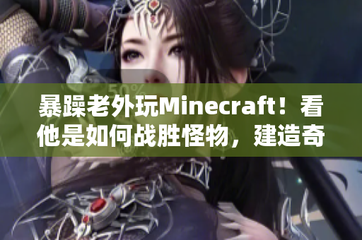 暴躁老外玩Minecraft！看他是如何戰(zhàn)勝怪物，建造奇跡并開拓新世界的！
