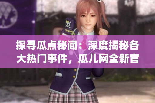 探尋瓜點秘聞：深度揭秘各大熱門事件，瓜兒網(wǎng)全新官方入口上線！(1)