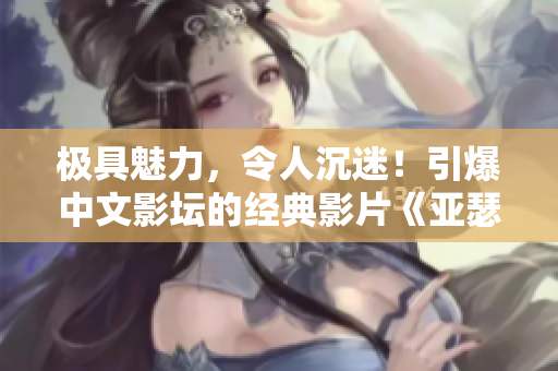極具魅力，令人沉迷！引爆中文影壇的經(jīng)典影片《亞瑟》再度華麗歸來！