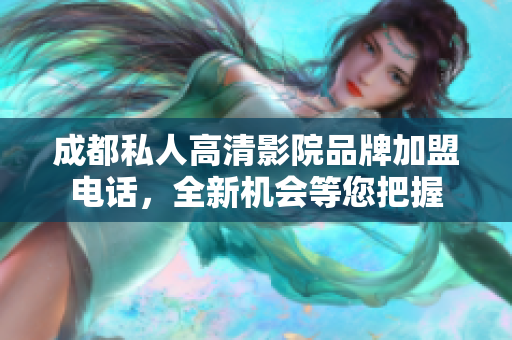 成都私人高清影院品牌加盟電話，全新機會等您把握