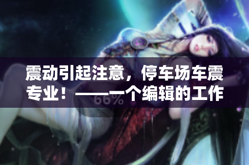 震動引起注意，停車場車震專業(yè)！——一個編輯的工作。