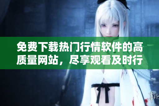 免費下載熱門行情軟件的高質(zhì)量網(wǎng)站，盡享觀看及時行情的免費服務(wù)