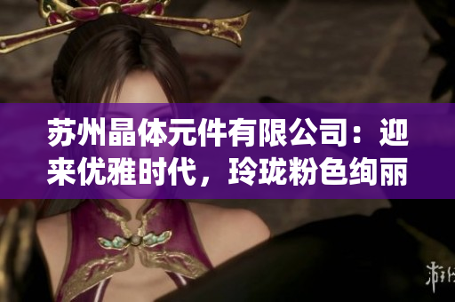 蘇州晶體元件有限公司：迎來優(yōu)雅時代，玲瓏粉色絢麗登場(1)