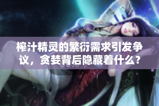 榨汁精靈的繁衍需求引發(fā)爭議，貪婪背后隱藏著什么？