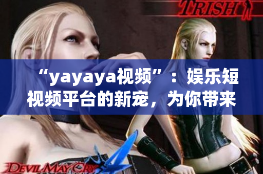 “yayaya視頻”：娛樂短視頻平臺的新寵，為你帶來歡樂創(chuàng)意。(1)