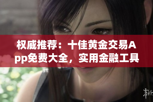 權(quán)威推薦：十佳黃金交易App免費(fèi)大全，實(shí)用金融工具和資訊精選