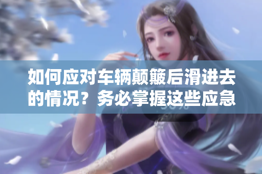 如何應對車輛顛簸后滑進去的情況？務必掌握這些應急措施！