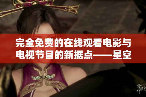 完全免費的在線觀看電影與電視節(jié)目的新?lián)c——星空影院