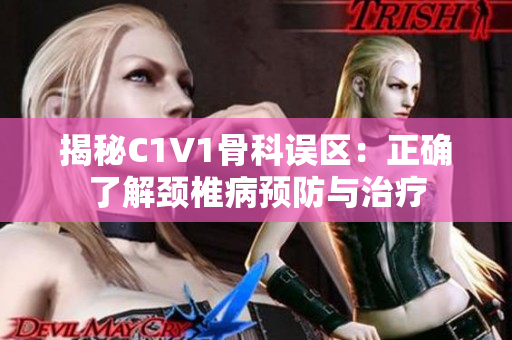 揭秘C1V1骨科誤區(qū)：正確了解頸椎病預防與治療