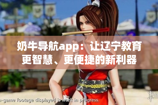 奶牛導航app：讓遼寧教育更智慧、更便捷的新利器