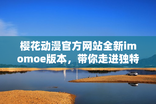 櫻花動漫官方網(wǎng)站全新imomoe版本，帶你走進(jìn)獨(dú)特的動漫世界