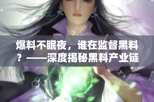 爆料不眠夜，誰在監(jiān)督黑料？——深度揭秘黑料產(chǎn)業(yè)鏈