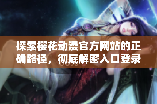探索櫻花動漫官方網(wǎng)站的正確路徑，徹底解密入口登錄方法！