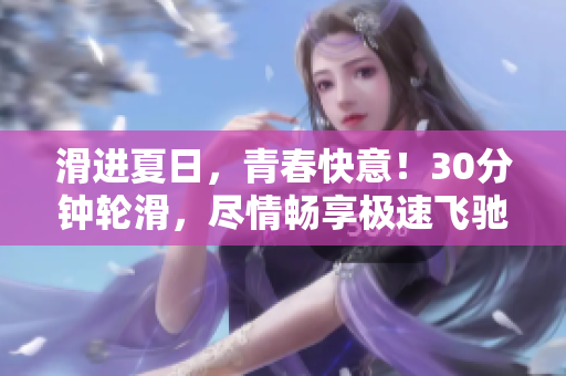 滑進(jìn)夏日，青春快意！30分鐘輪滑，盡情暢享極速飛馳