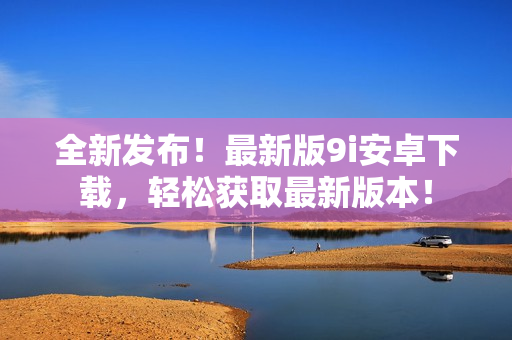 全新發(fā)布！最新版9i安卓下載，輕松獲取最新版本！