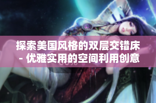 探索美國風格的雙層交錯床 - 優(yōu)雅實用的空間利用創(chuàng)意