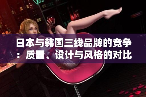 日本與韓國三線品牌的競爭：質(zhì)量、設(shè)計與風格的對比分析