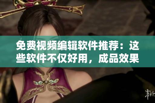 免費視頻編輯軟件推薦：這些軟件不僅好用，成品效果也出色
