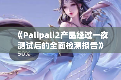 《Palipali2產(chǎn)品經(jīng)過(guò)一夜測(cè)試后的全面檢測(cè)報(bào)告》