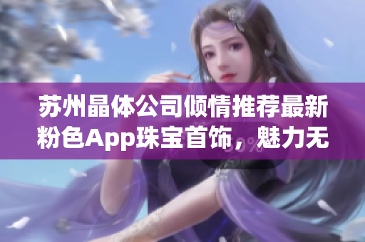 蘇州晶體公司傾情推薦最新粉色App珠寶首飾，魅力無限