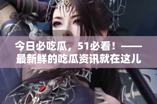 今日必吃瓜，51必看！——最新鮮的吃瓜資訊就在這兒