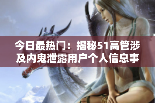 今日最熱門(mén)：揭秘51高管涉及內(nèi)鬼泄露用戶個(gè)人信息事件！