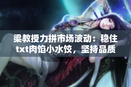梁教授力拼市場波動：穩(wěn)住txt肉餡小水餃，堅(jiān)持品質(zhì)挑戰(zhàn)風(fēng)險