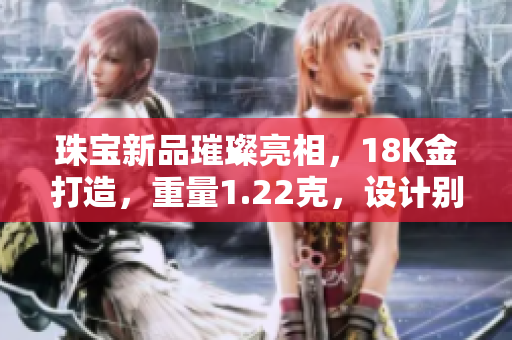 珠寶新品璀璨亮相，18K金打造，重量1.22克，設(shè)計別致雅致