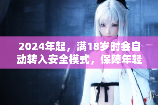 2024年起，滿18歲時會自動轉(zhuǎn)入安全模式，保障年輕人利益