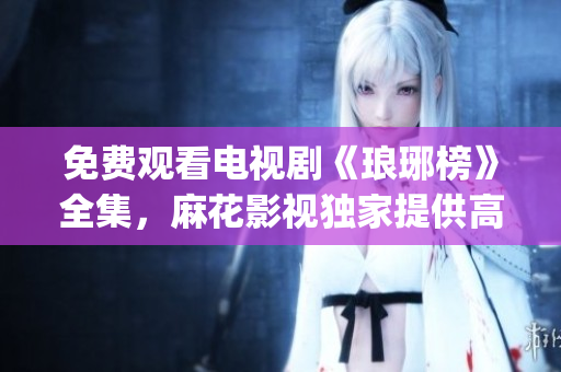 免費觀看電視劇《瑯琊榜》全集，麻花影視獨家提供高清在線播放服務(wù)(1)